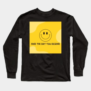 HAVE THE DAY YOU DESERVE Long Sleeve T-Shirt